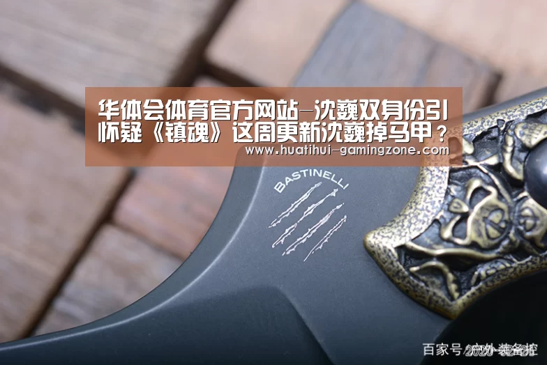 华体会体育官方网站-沈巍双身份引怀疑《镇魂》这周更新沈巍掉马甲？