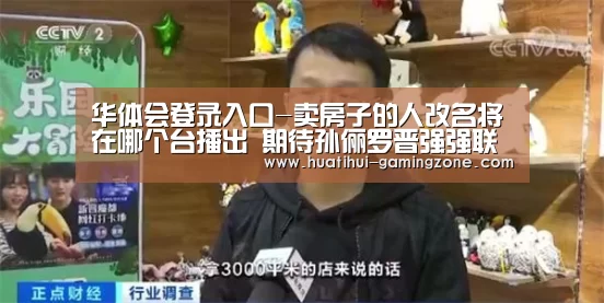 华体会登录入口-卖房子的人改名将在哪个台播出 期待孙俪罗晋强强联合(图2) 华体会官方入口