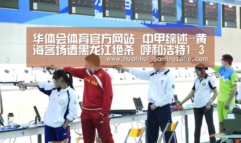 华体会体育官方网站-中甲综述-黄海客场遭黑龙江绝杀 呼和浩特1-3亚泰(图2) 华体会登录入口